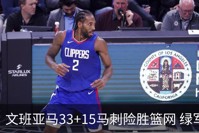 文班亚马33+15马刺险胜篮网 绿军屠奇才5连胜