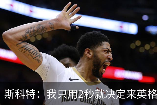 斯科特：我只用2秒就决定来英格兰当陪练 即便只是陪练也荣誉满满