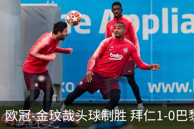 欧冠-金玟哉头球制胜 拜仁1-0巴黎圣日耳曼